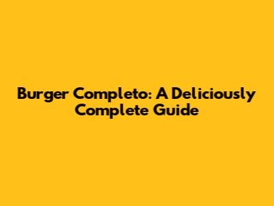 Burger Completo: A Deliciously Complete Guide