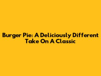 Burger Pie: A Deliciously Different Take On A Classic