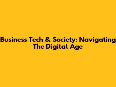 Business Tech & Society: Navigating The Digital Age