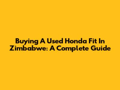 Buying A Used Honda Fit In Zimbabwe: A Complete Guide