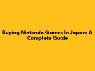 Buying Nintendo Games In Japan: A Complete Guide