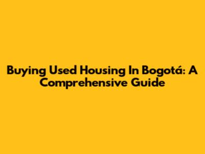 Buying Used Housing In Bogotá: A Comprehensive Guide