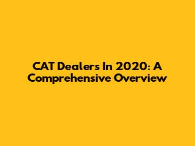 CAT Dealers In 2020: A Comprehensive Overview