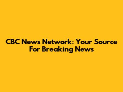 CBC News Network: Your Source For Breaking News