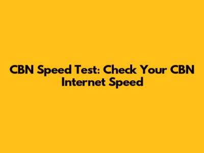 CBN Speed Test: Check Your CBN Internet Speed