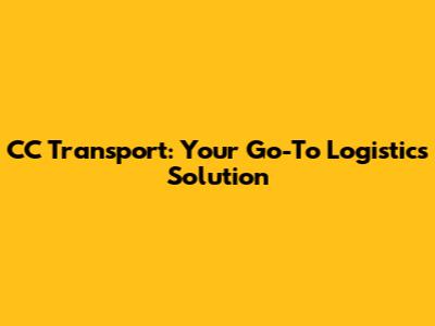 CC Transport: Your Go-To Logistics Solution