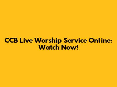 CCB Live Worship Service Online: Watch Now!