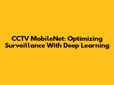CCTV MobileNet: Optimizing Surveillance With Deep Learning