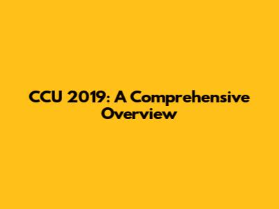 CCU 2019: A Comprehensive Overview