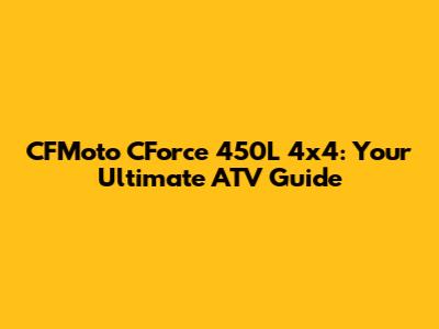 CFMoto CForce 450L 4x4: Your Ultimate ATV Guide