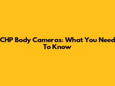 CHP Body Cameras: What You Need To Know