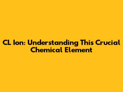 CL Ion: Understanding This Crucial Chemical Element