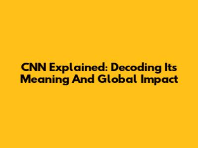 CNN Explained: Decoding Its Meaning And Global Impact