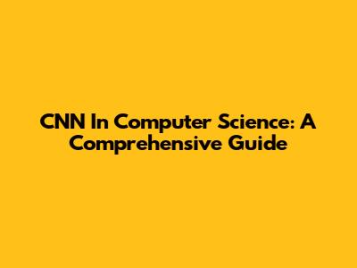 CNN In Computer Science: A Comprehensive Guide