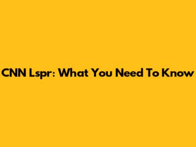 CNN Lspr: What You Need To Know
