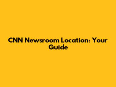 CNN Newsroom Location: Your Guide
