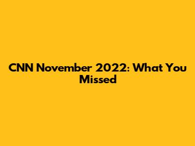 CNN November 2022: What You Missed