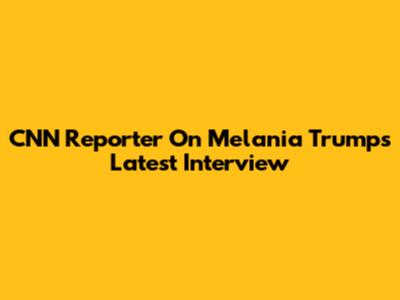 CNN Reporter On Melania Trump's Latest Interview
