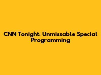 CNN Tonight: Unmissable Special Programming