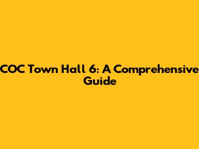 COC Town Hall 6: A Comprehensive Guide