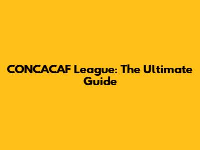 CONCACAF League: The Ultimate Guide