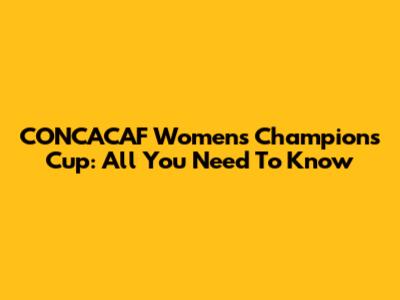 CONCACAF Women's Champions Cup: All You Need To Know