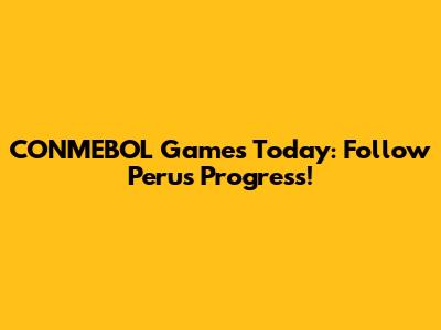 CONMEBOL Games Today: Follow Peru's Progress!