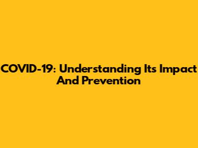 COVID-19: Understanding Its Impact And Prevention