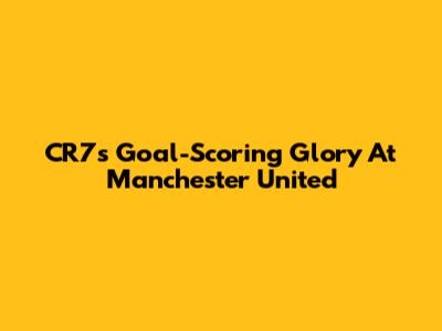 CR7's Goal-Scoring Glory At Manchester United