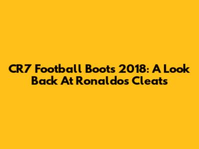 CR7 Football Boots 2018: A Look Back At Ronaldo's Cleats
