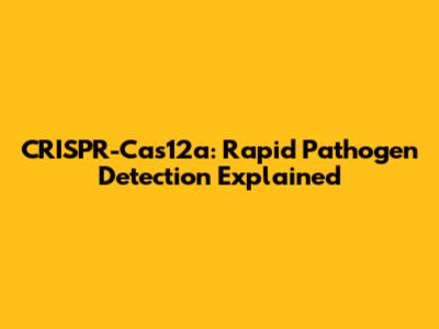CRISPR-Cas12a: Rapid Pathogen Detection Explained