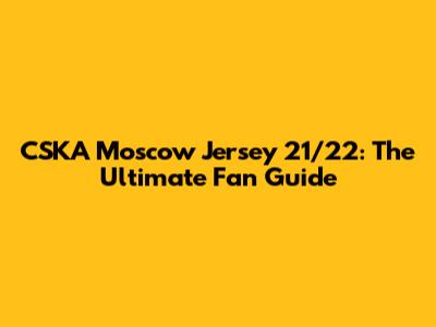 CSKA Moscow Jersey 21/22: The Ultimate Fan Guide
