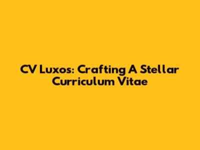CV Luxos: Crafting A Stellar Curriculum Vitae
