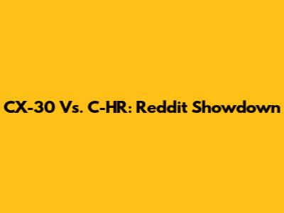 CX-30 Vs. C-HR: Reddit Showdown