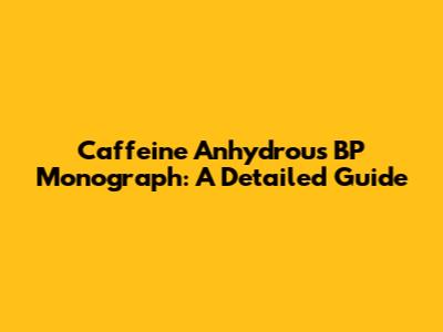 Caffeine Anhydrous BP Monograph: A Detailed Guide