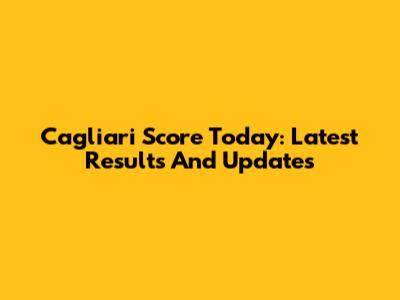 Cagliari Score Today: Latest Results And Updates