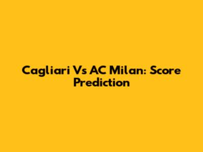 Cagliari Vs AC Milan: Score Prediction