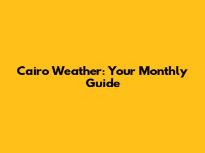 Cairo Weather: Your Monthly Guide