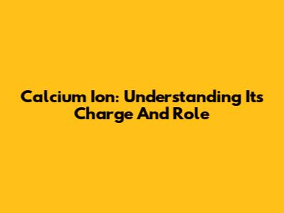 Calcium Ion: Understanding Its Charge And Role