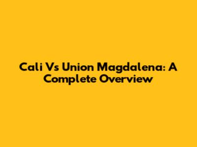 Cali Vs Union Magdalena: A Complete Overview