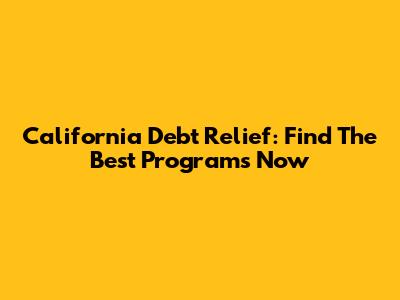 California Debt Relief: Find The Best Programs Now