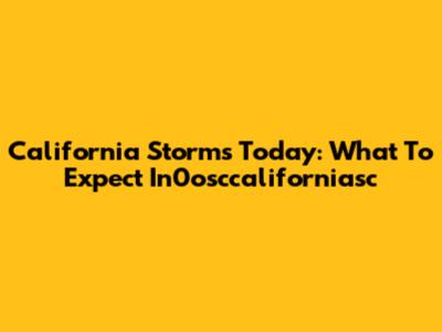 California Storms Today: What To Expect In0osccaliforniasc