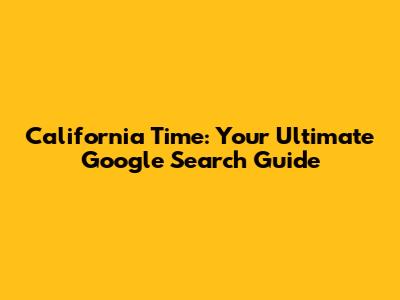 California Time: Your Ultimate Google Search Guide