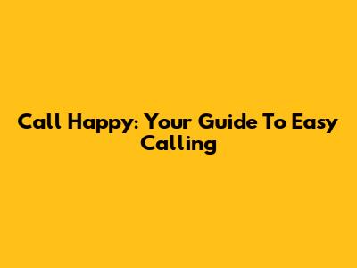 Call Happy: Your Guide To Easy Calling
