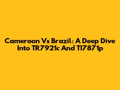 Cameroon Vs Brazil: A Deep Dive Into TR7921c And TI7871p