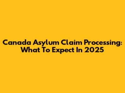 Canada Asylum Claim Processing: What To Expect In 2025