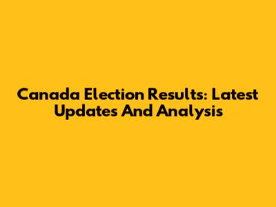 Canada Election Results: Latest Updates And Analysis