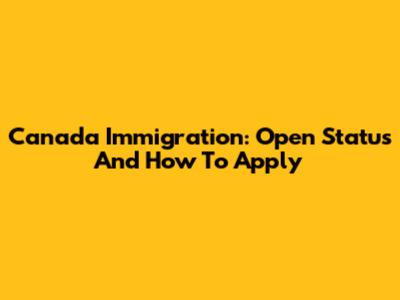 Canada Immigration: Open Status And How To Apply