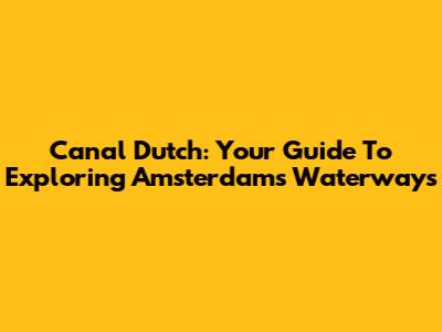 Canal Dutch: Your Guide To Exploring Amsterdam's Waterways