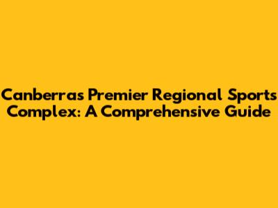 Canberra's Premier Regional Sports Complex: A Comprehensive Guide